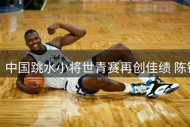 中国跳水小将世青赛再创佳绩 陈镶灵聂钧分获二三名